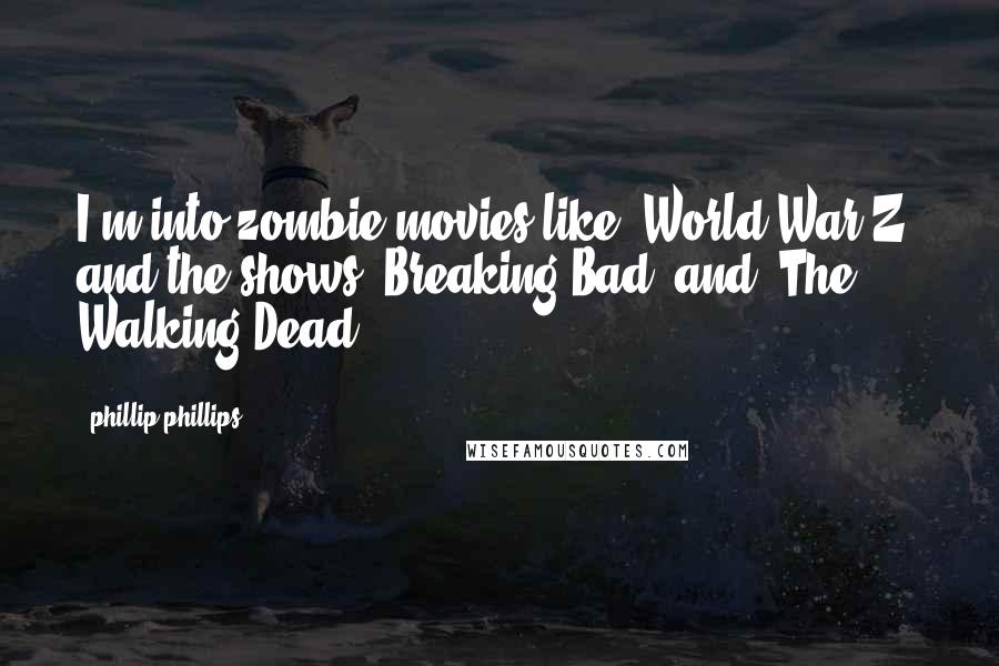 Phillip Phillips Quotes: I'm into zombie movies like 'World War Z' and the shows 'Breaking Bad' and 'The Walking Dead.'