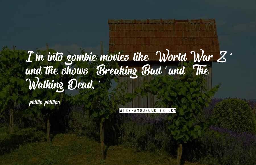 Phillip Phillips Quotes: I'm into zombie movies like 'World War Z' and the shows 'Breaking Bad' and 'The Walking Dead.'