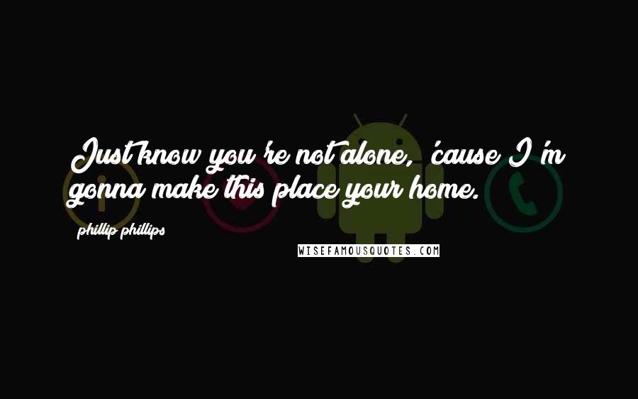 Phillip Phillips Quotes: Just know you're not alone, 'cause I'm gonna make this place your home.