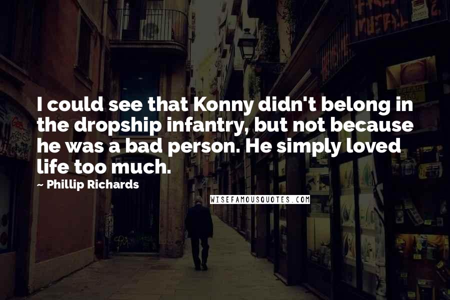 Phillip Richards Quotes: I could see that Konny didn't belong in the dropship infantry, but not because he was a bad person. He simply loved life too much.