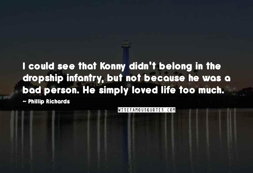 Phillip Richards Quotes: I could see that Konny didn't belong in the dropship infantry, but not because he was a bad person. He simply loved life too much.