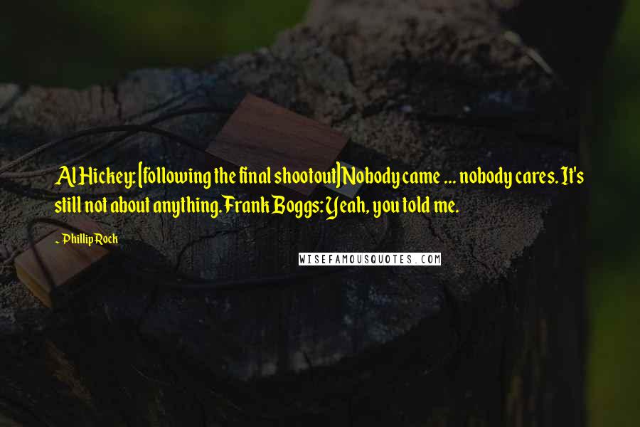 Phillip Rock Quotes: Al Hickey: [following the final shootout] Nobody came ... nobody cares. It's still not about anything.Frank Boggs: Yeah, you told me.