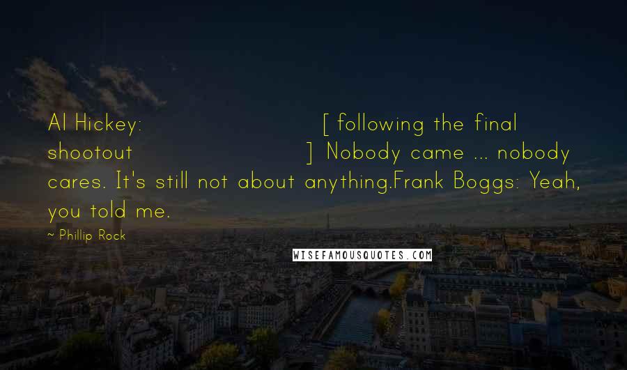 Phillip Rock Quotes: Al Hickey: [following the final shootout] Nobody came ... nobody cares. It's still not about anything.Frank Boggs: Yeah, you told me.