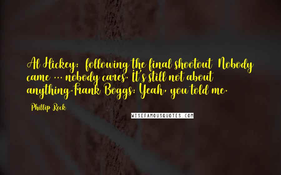 Phillip Rock Quotes: Al Hickey: [following the final shootout] Nobody came ... nobody cares. It's still not about anything.Frank Boggs: Yeah, you told me.