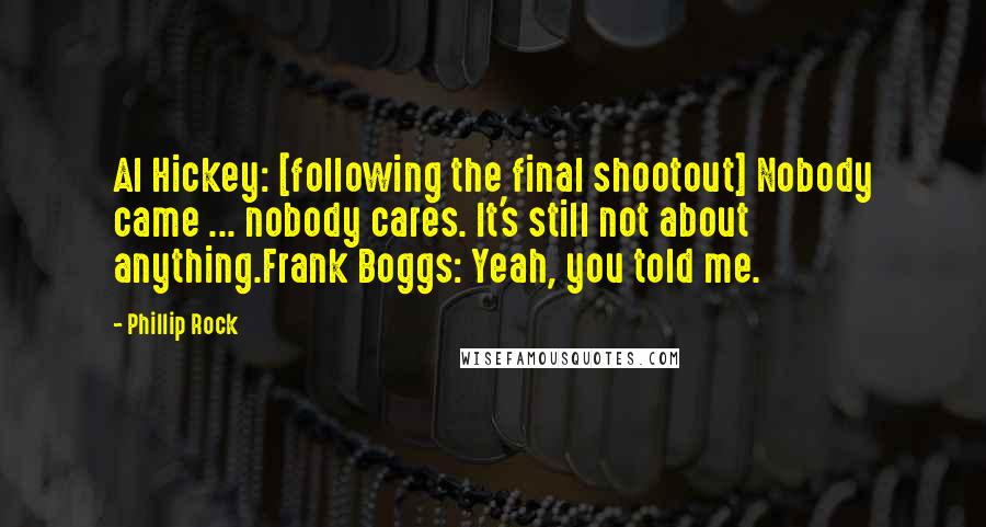 Phillip Rock Quotes: Al Hickey: [following the final shootout] Nobody came ... nobody cares. It's still not about anything.Frank Boggs: Yeah, you told me.