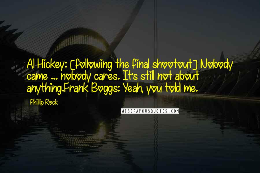 Phillip Rock Quotes: Al Hickey: [following the final shootout] Nobody came ... nobody cares. It's still not about anything.Frank Boggs: Yeah, you told me.