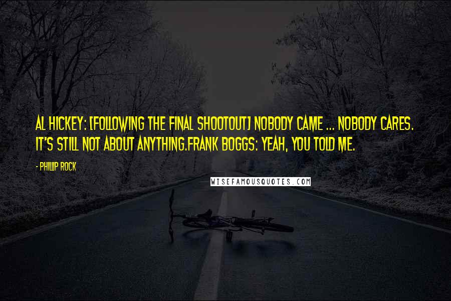 Phillip Rock Quotes: Al Hickey: [following the final shootout] Nobody came ... nobody cares. It's still not about anything.Frank Boggs: Yeah, you told me.