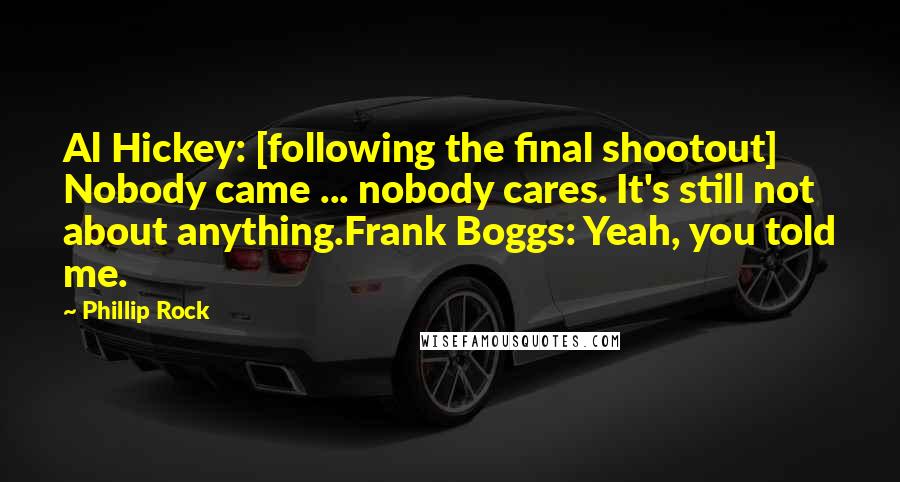 Phillip Rock Quotes: Al Hickey: [following the final shootout] Nobody came ... nobody cares. It's still not about anything.Frank Boggs: Yeah, you told me.