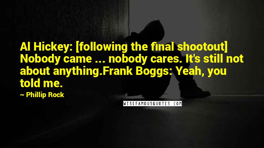 Phillip Rock Quotes: Al Hickey: [following the final shootout] Nobody came ... nobody cares. It's still not about anything.Frank Boggs: Yeah, you told me.