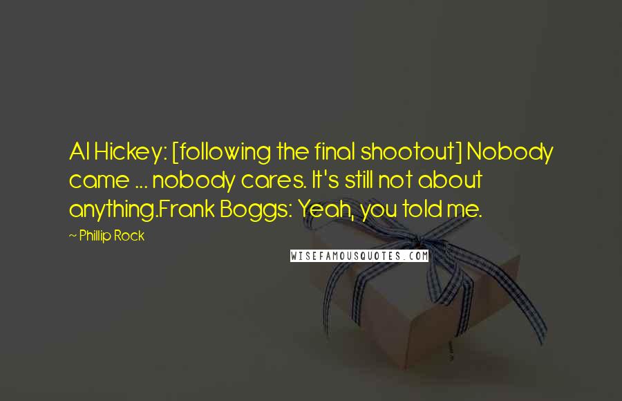 Phillip Rock Quotes: Al Hickey: [following the final shootout] Nobody came ... nobody cares. It's still not about anything.Frank Boggs: Yeah, you told me.