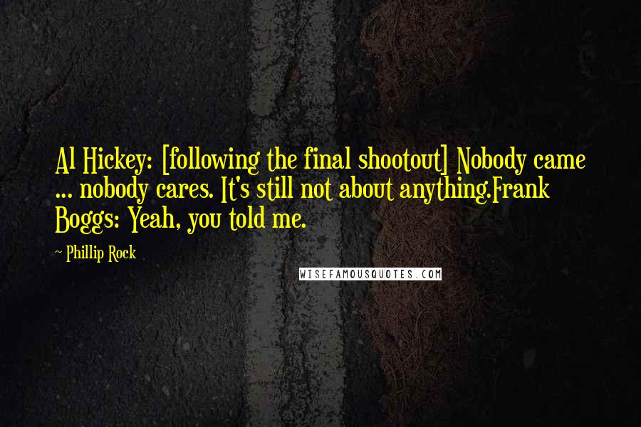 Phillip Rock Quotes: Al Hickey: [following the final shootout] Nobody came ... nobody cares. It's still not about anything.Frank Boggs: Yeah, you told me.