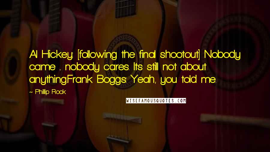 Phillip Rock Quotes: Al Hickey: [following the final shootout] Nobody came ... nobody cares. It's still not about anything.Frank Boggs: Yeah, you told me.