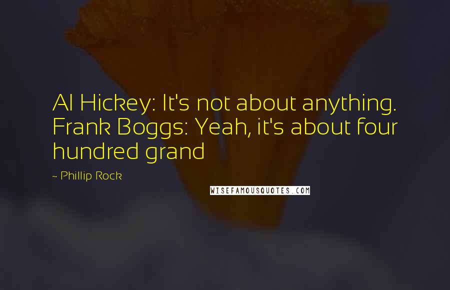 Phillip Rock Quotes: Al Hickey: It's not about anything. Frank Boggs: Yeah, it's about four hundred grand