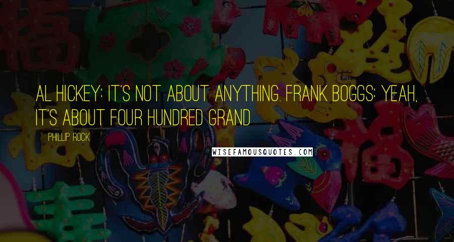 Phillip Rock Quotes: Al Hickey: It's not about anything. Frank Boggs: Yeah, it's about four hundred grand