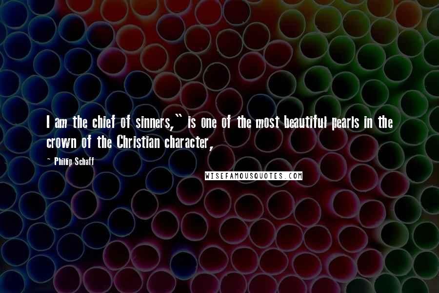 Phillip Schaff Quotes: I am the chief of sinners," is one of the most beautiful pearls in the crown of the Christian character,