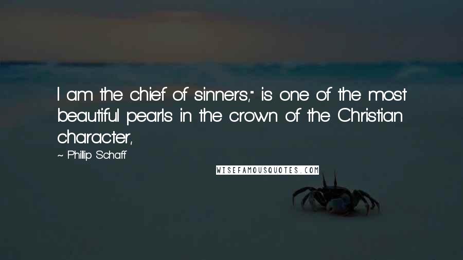 Phillip Schaff Quotes: I am the chief of sinners," is one of the most beautiful pearls in the crown of the Christian character,