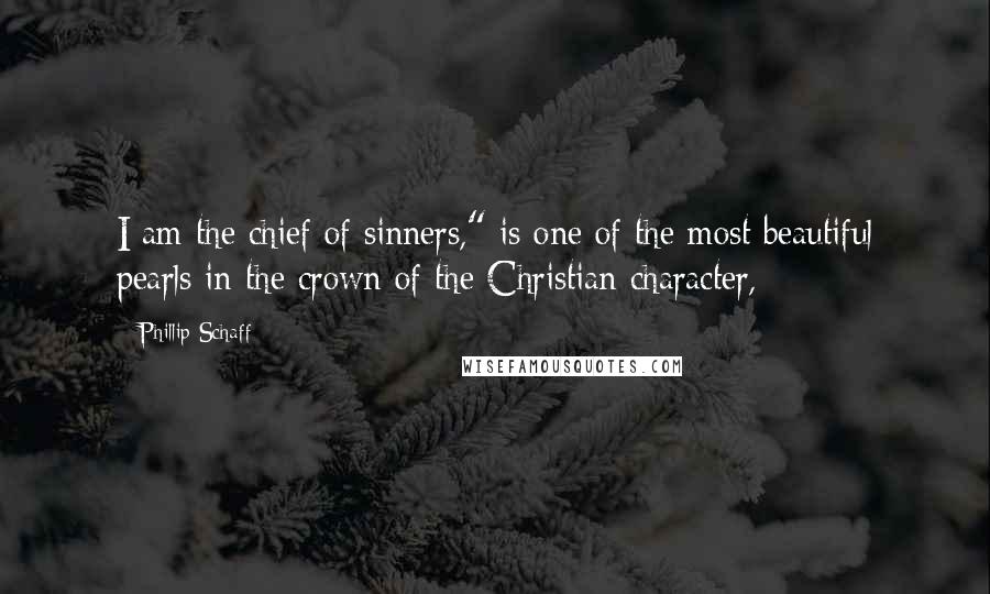 Phillip Schaff Quotes: I am the chief of sinners," is one of the most beautiful pearls in the crown of the Christian character,