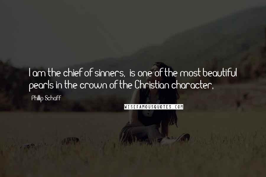 Phillip Schaff Quotes: I am the chief of sinners," is one of the most beautiful pearls in the crown of the Christian character,