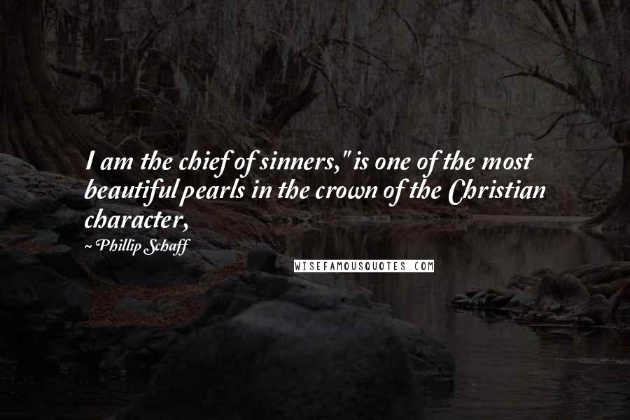 Phillip Schaff Quotes: I am the chief of sinners," is one of the most beautiful pearls in the crown of the Christian character,