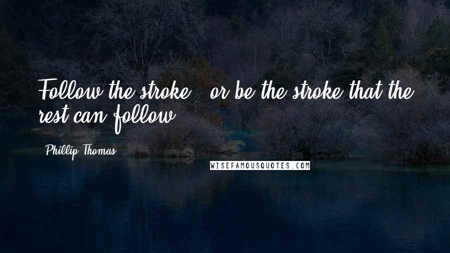 Phillip Thomas Quotes: Follow the stroke - or be the stroke that the rest can follow.