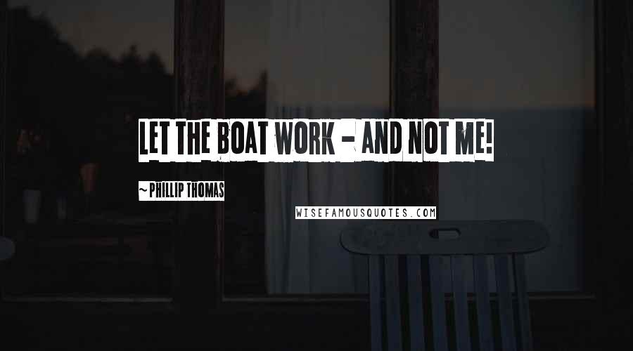 Phillip Thomas Quotes: Let the boat work - and not me!