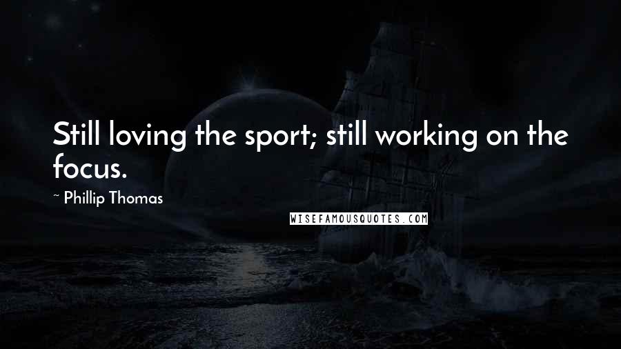 Phillip Thomas Quotes: Still loving the sport; still working on the focus.