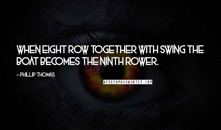 Phillip Thomas Quotes: When eight row together with swing the boat becomes the ninth rower.