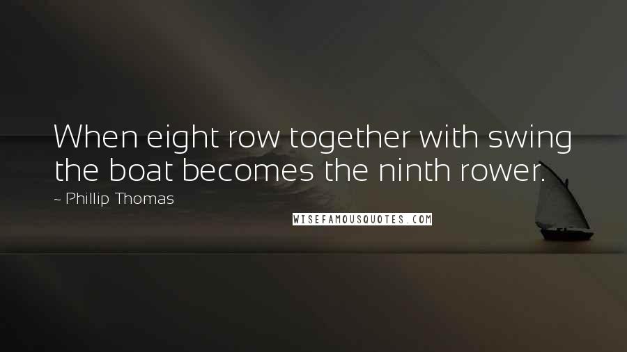 Phillip Thomas Quotes: When eight row together with swing the boat becomes the ninth rower.