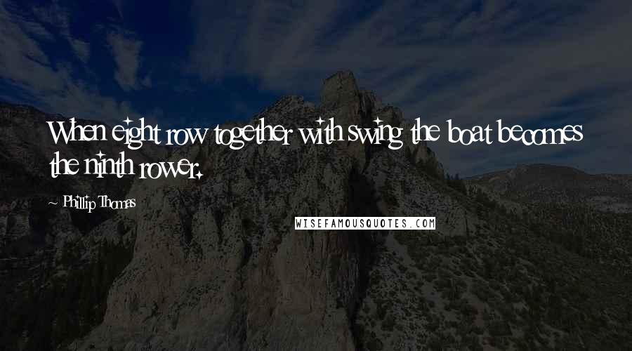 Phillip Thomas Quotes: When eight row together with swing the boat becomes the ninth rower.