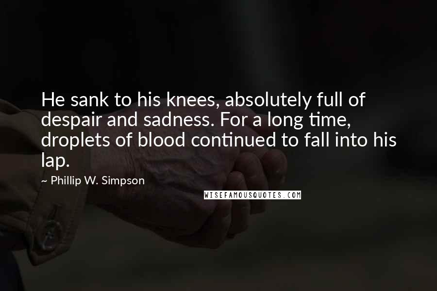 Phillip W. Simpson Quotes: He sank to his knees, absolutely full of despair and sadness. For a long time, droplets of blood continued to fall into his lap.