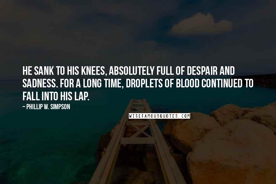 Phillip W. Simpson Quotes: He sank to his knees, absolutely full of despair and sadness. For a long time, droplets of blood continued to fall into his lap.