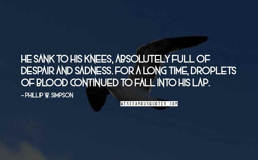 Phillip W. Simpson Quotes: He sank to his knees, absolutely full of despair and sadness. For a long time, droplets of blood continued to fall into his lap.