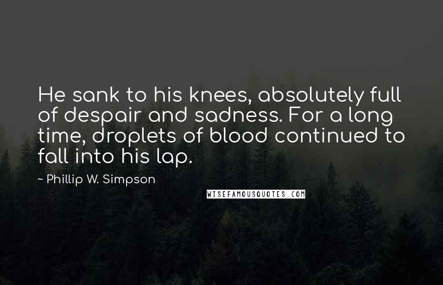 Phillip W. Simpson Quotes: He sank to his knees, absolutely full of despair and sadness. For a long time, droplets of blood continued to fall into his lap.