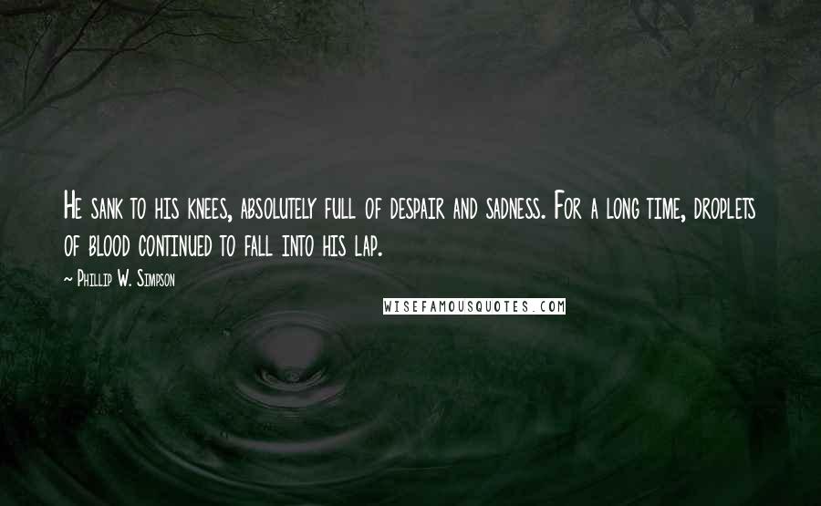 Phillip W. Simpson Quotes: He sank to his knees, absolutely full of despair and sadness. For a long time, droplets of blood continued to fall into his lap.