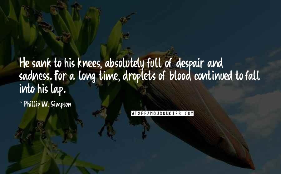 Phillip W. Simpson Quotes: He sank to his knees, absolutely full of despair and sadness. For a long time, droplets of blood continued to fall into his lap.