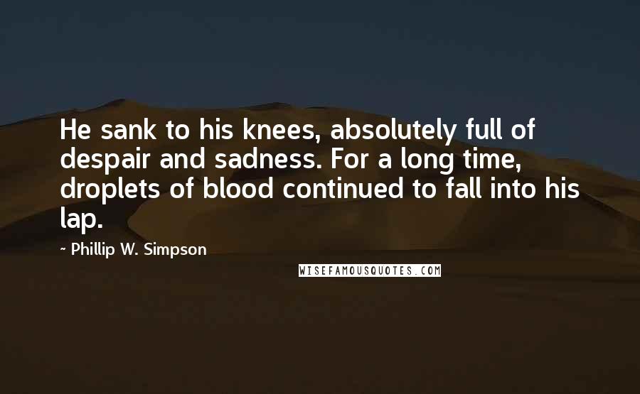 Phillip W. Simpson Quotes: He sank to his knees, absolutely full of despair and sadness. For a long time, droplets of blood continued to fall into his lap.