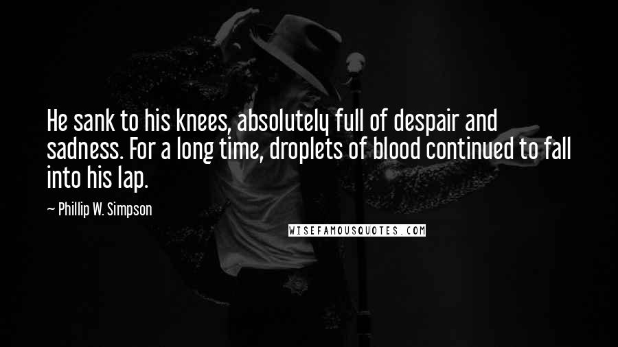 Phillip W. Simpson Quotes: He sank to his knees, absolutely full of despair and sadness. For a long time, droplets of blood continued to fall into his lap.