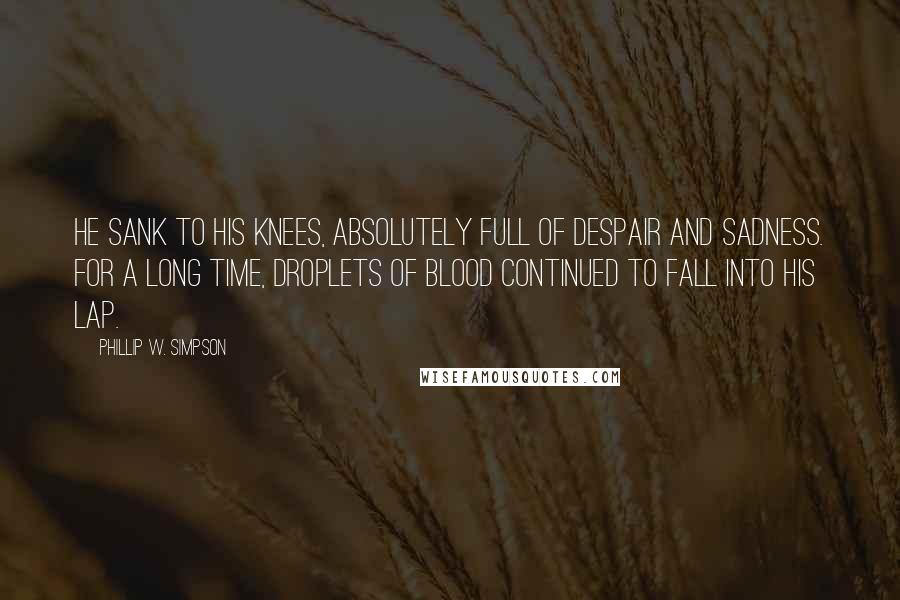 Phillip W. Simpson Quotes: He sank to his knees, absolutely full of despair and sadness. For a long time, droplets of blood continued to fall into his lap.