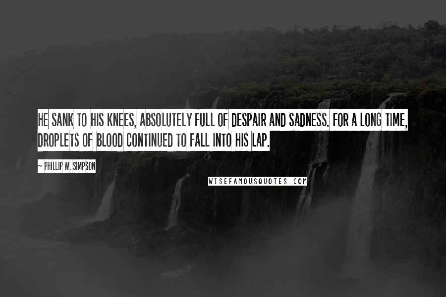 Phillip W. Simpson Quotes: He sank to his knees, absolutely full of despair and sadness. For a long time, droplets of blood continued to fall into his lap.