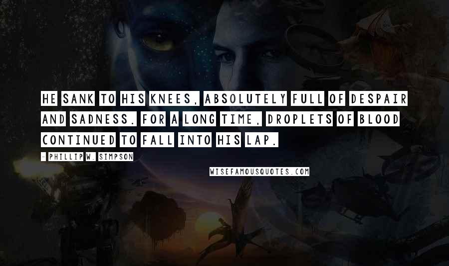 Phillip W. Simpson Quotes: He sank to his knees, absolutely full of despair and sadness. For a long time, droplets of blood continued to fall into his lap.