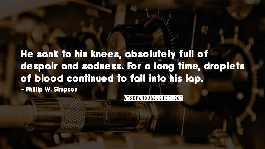 Phillip W. Simpson Quotes: He sank to his knees, absolutely full of despair and sadness. For a long time, droplets of blood continued to fall into his lap.