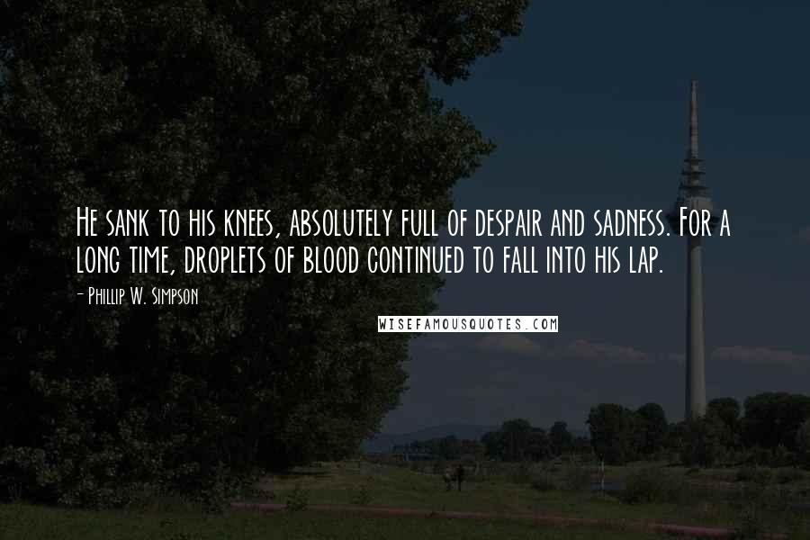 Phillip W. Simpson Quotes: He sank to his knees, absolutely full of despair and sadness. For a long time, droplets of blood continued to fall into his lap.