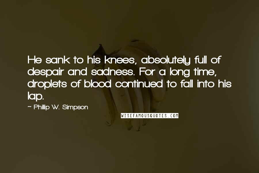 Phillip W. Simpson Quotes: He sank to his knees, absolutely full of despair and sadness. For a long time, droplets of blood continued to fall into his lap.