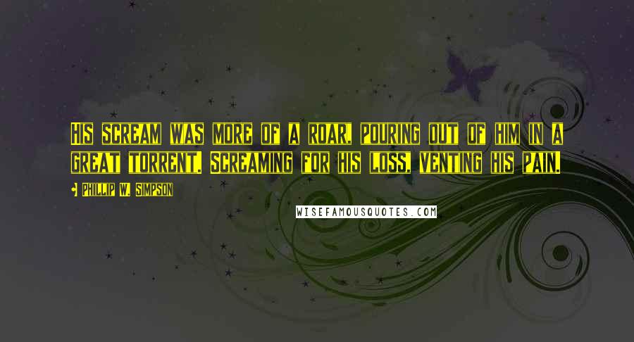 Phillip W. Simpson Quotes: His scream was more of a roar, pouring out of him in a great torrent. Screaming for his loss, venting his pain.