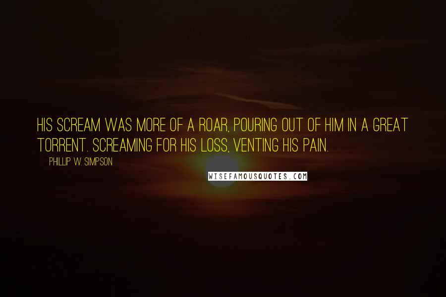 Phillip W. Simpson Quotes: His scream was more of a roar, pouring out of him in a great torrent. Screaming for his loss, venting his pain.