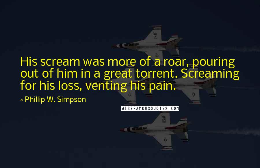 Phillip W. Simpson Quotes: His scream was more of a roar, pouring out of him in a great torrent. Screaming for his loss, venting his pain.
