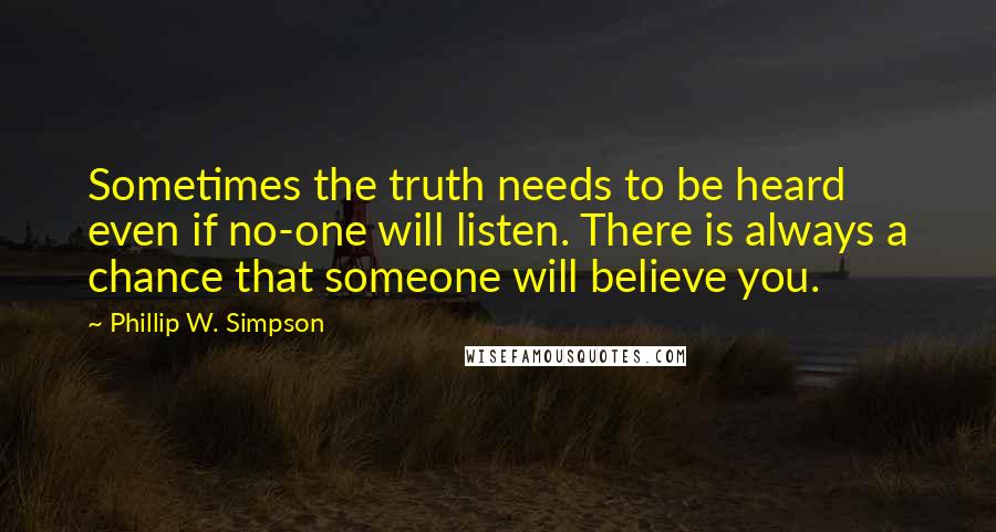 Phillip W. Simpson Quotes: Sometimes the truth needs to be heard even if no-one will listen. There is always a chance that someone will believe you.