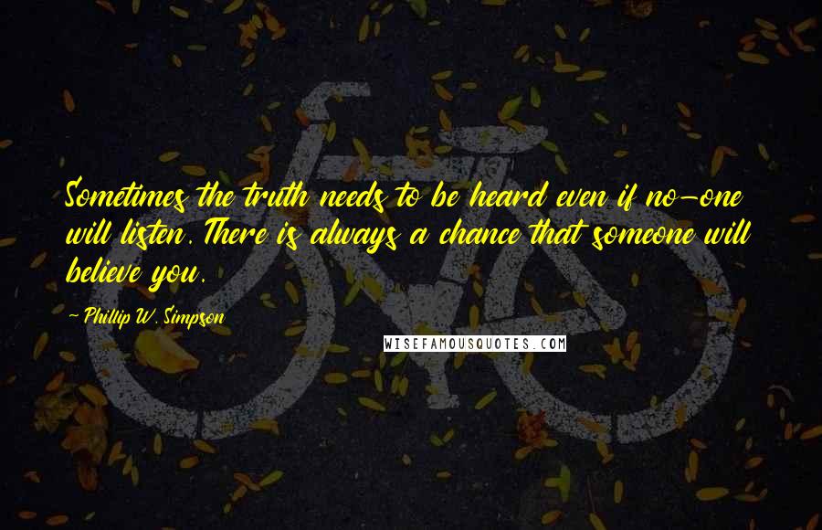 Phillip W. Simpson Quotes: Sometimes the truth needs to be heard even if no-one will listen. There is always a chance that someone will believe you.
