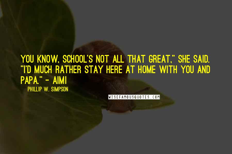Phillip W. Simpson Quotes: You know, school's not all that great," she said. "I'd much rather stay here at home with you and Papa." - Aimi