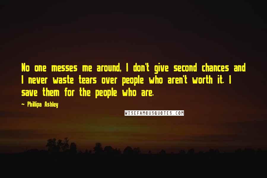 Phillipa Ashley Quotes: No one messes me around, I don't give second chances and I never waste tears over people who aren't worth it. I save them for the people who are.